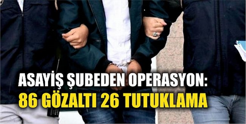 Asayiş Şubeden Operasyon: 86 Gözaltı 26 Tutuklama